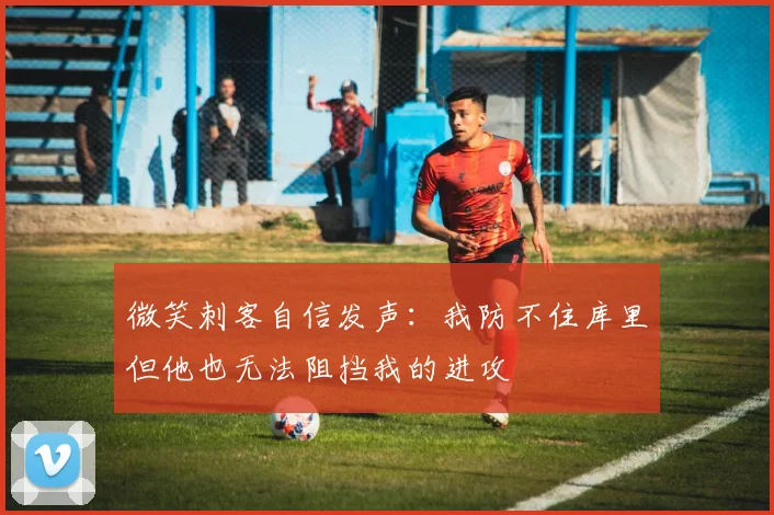 微笑刺客自信发声：我防不住库里但他也无法阻挡我的进攻