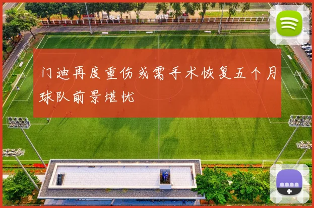 门迪再度重伤或需手术恢复五个月球队前景堪忧