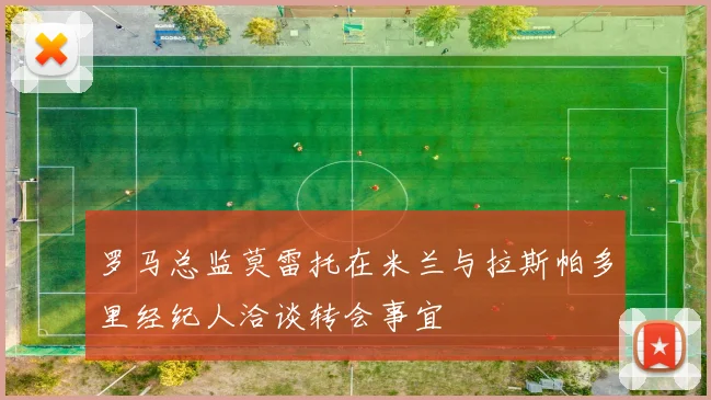 罗马总监莫雷托在米兰与拉斯帕多里经纪人洽谈转会事宜