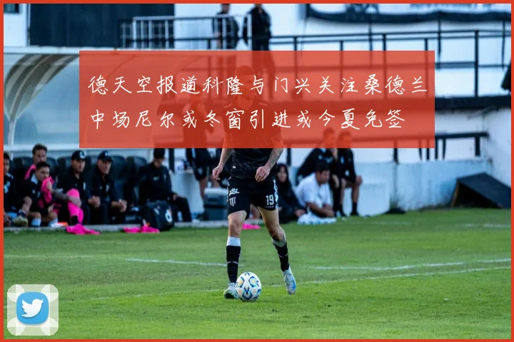 德天空报道科隆与门兴关注桑德兰中场尼尔或冬窗引进或今夏免签