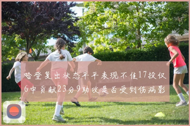 哈登复出状态平平表现不佳17投仅6中贡献23分9助攻是否受到伤病影响