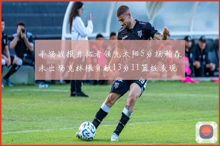 半场战报开拓者领先太阳5分杨瀚森未出场克林根贡献13分11篮板表现出色