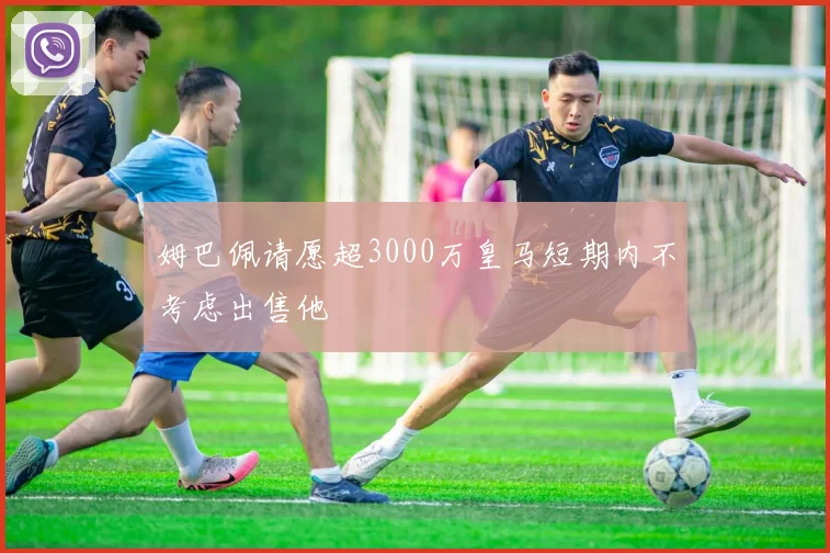 姆巴佩请愿超3000万皇马短期内不考虑出售他