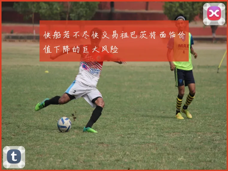 快船若不尽快交易祖巴茨将面临价值下降的巨大风险