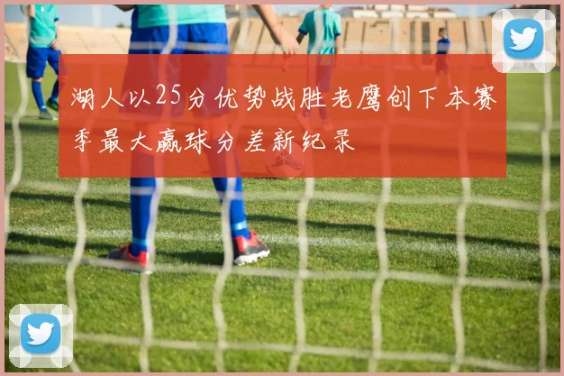 湖人以25分优势战胜老鹰创下本赛季最大赢球分差新纪录