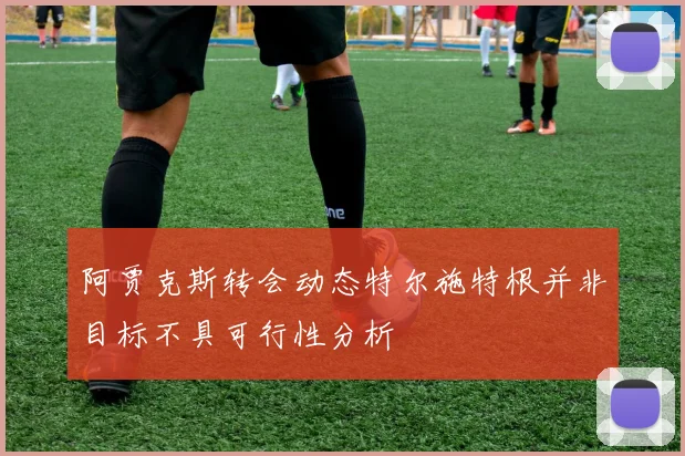 阿贾克斯转会动态特尔施特根并非目标不具可行性分析