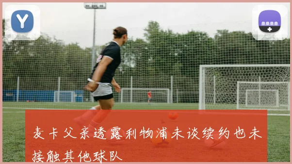 麦卡父亲透露利物浦未谈续约也未接触其他球队