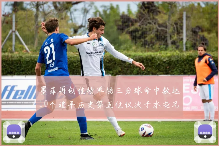 墨菲再创佳绩单场三分球命中数达10个追平历史第五位仅次于水花兄弟和利登