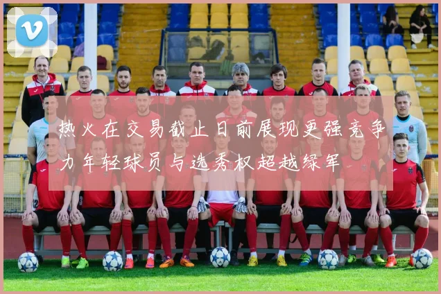 热火在交易截止日前展现更强竞争力年轻球员与选秀权超越绿军