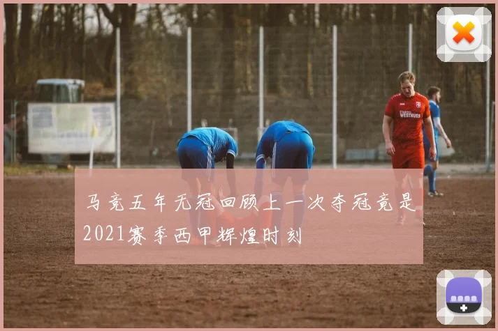 马竞五年无冠回顾上一次夺冠竟是2021赛季西甲辉煌时刻