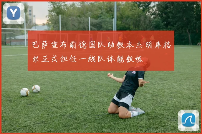 巴萨宣布前德国队助教本杰明库格尔正式担任一线队体能教练