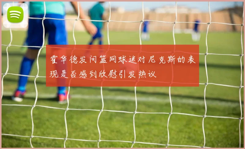 霍华德发问篮网球迷对尼克斯的表现是否感到欣慰引发热议