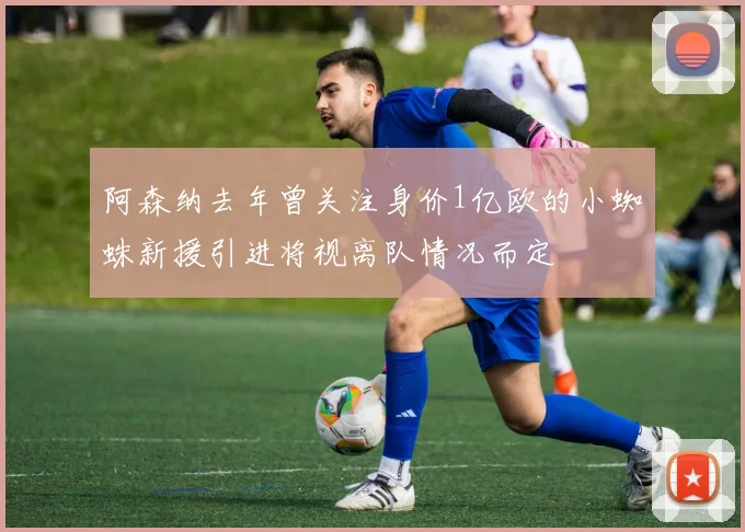 阿森纳去年曾关注身价1亿欧的小蜘蛛新援引进将视离队情况而定