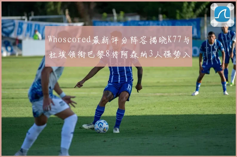 Whoscored最新评分阵容揭晓K77与杜埃领衔巴黎8将阿森纳3人强势入选
