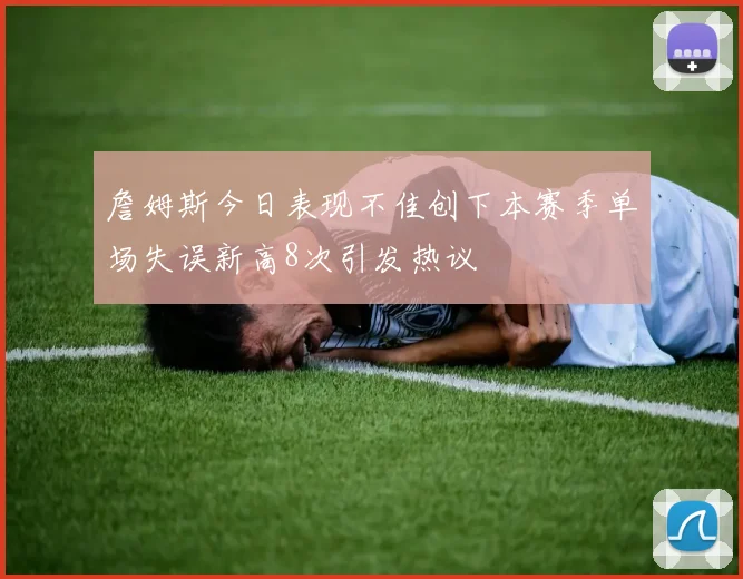 詹姆斯今日表现不佳创下本赛季单场失误新高8次引发热议